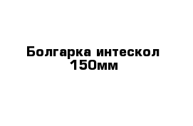 Болгарка интескол 150мм